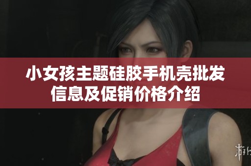 小女孩主题硅胶手机壳批发信息及促销价格介绍