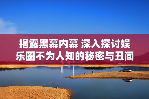 揭露黑幕内幕 深入探讨娱乐圈不为人知的秘密与丑闻