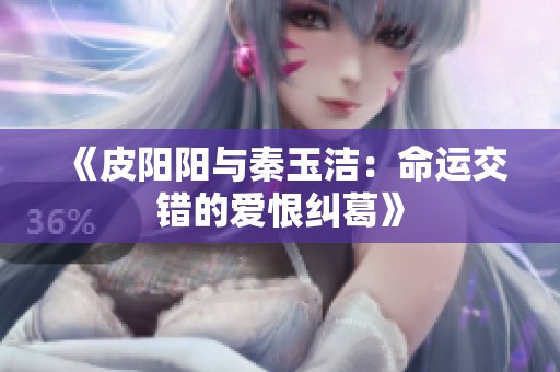 《皮阳阳与秦玉洁：命运交错的爱恨纠葛》