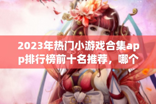 2023年热门小游戏合集app排行榜前十名推荐，哪个更好用一探究竟