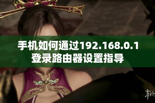 手机如何通过192.168.0.1登录路由器设置指导