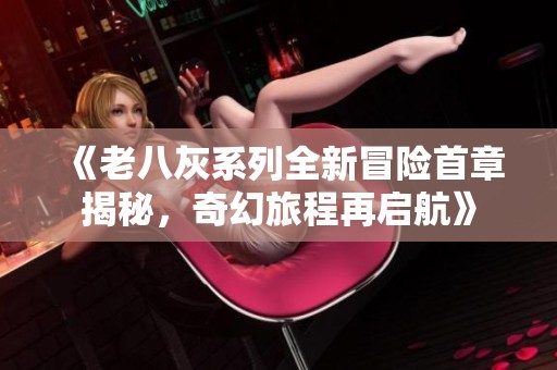 《老八灰系列全新冒险首章揭秘，奇幻旅程再启航》