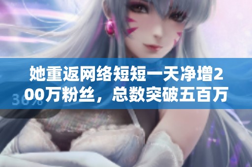 她重返网络短短一天净增200万粉丝，总数突破五百万大关