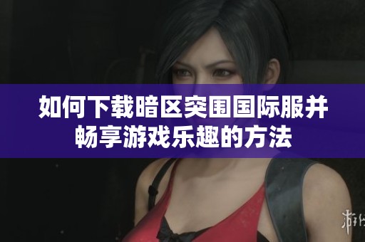 如何下载暗区突围国际服并畅享游戏乐趣的方法