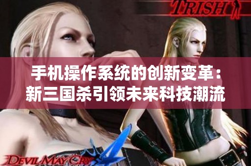 手机操作系统的创新变革：新三国杀引领未来科技潮流