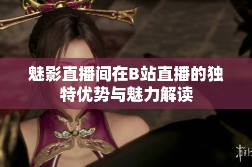 魅影直播间在B站直播的独特优势与魅力解读