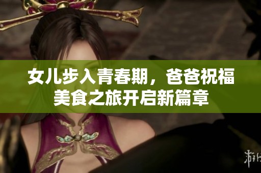 女儿步入青春期，爸爸祝福美食之旅开启新篇章