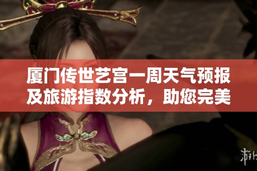 厦门传世艺宫一周天气预报及旅游指数分析，助您完美出行