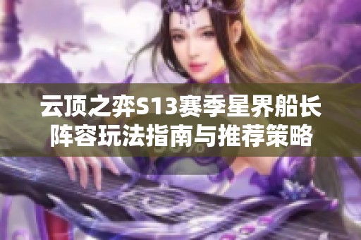 云顶之弈S13赛季星界船长阵容玩法指南与推荐策略