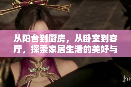 从阳台到厨房，从卧室到客厅，探索家居生活的美好与便利