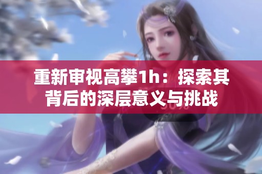 重新审视高攀1h：探索其背后的深层意义与挑战