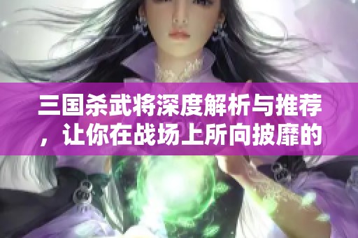 三国杀武将深度解析与推荐，让你在战场上所向披靡的秘密