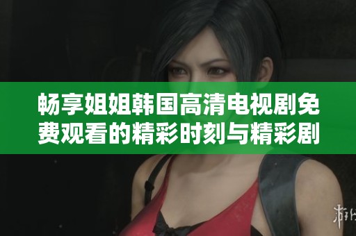 畅享姐姐韩国高清电视剧免费观看的精彩时刻与精彩剧情