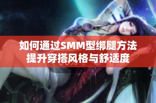 如何通过SMM型绑腿方法提升穿搭风格与舒适度