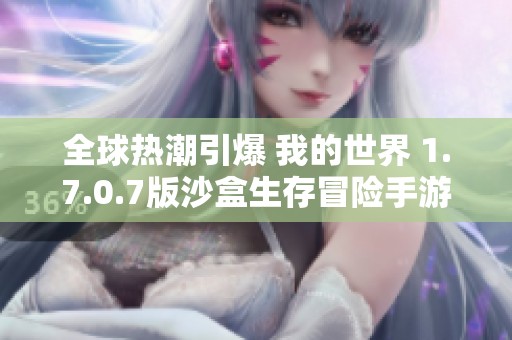 全球热潮引爆 我的世界 1.7.0.7版沙盒生存冒险手游再度来袭