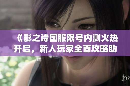 《影之诗国服限号内测火热开启，新人玩家全面攻略助你轻松入门》