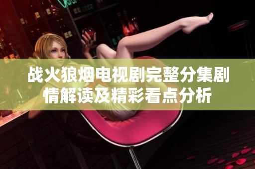 战火狼烟电视剧完整分集剧情解读及精彩看点分析