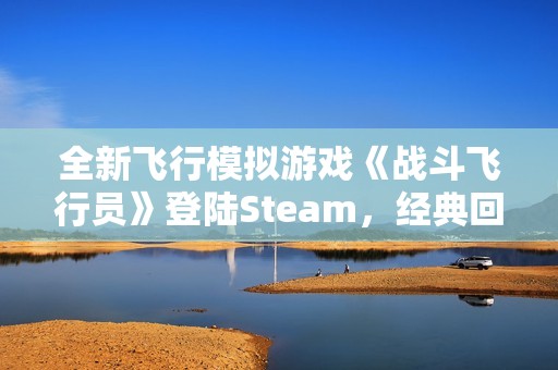 全新飞行模拟游戏《战斗飞行员》登陆Steam，经典回归重温空战魅力