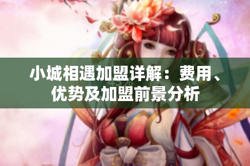 小城相遇加盟详解：费用、优势及加盟前景分析