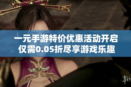 一元手游特价优惠活动开启 仅需0.05折尽享游戏乐趣