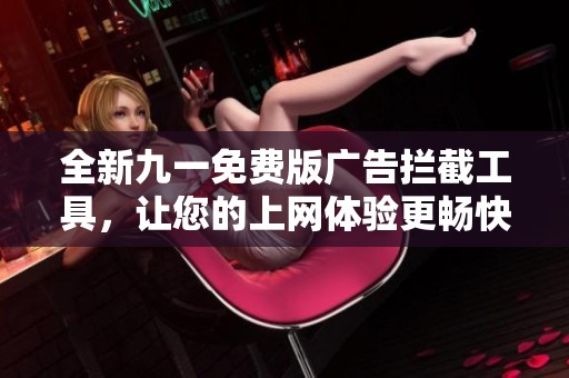 全新九一免费版广告拦截工具，让您的上网体验更畅快无阻