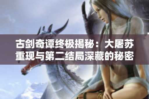 古剑奇谭终极揭秘：大屠苏重现与第二结局深藏的秘密分析