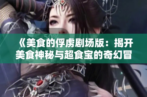《美食的俘虏剧场版：揭开美食神秘与超食宝的奇幻冒险》
