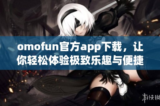 omofun官方app下载，让你轻松体验极致乐趣与便捷服务