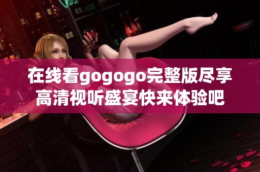 在线看gogogo完整版尽享高清视听盛宴快来体验吧