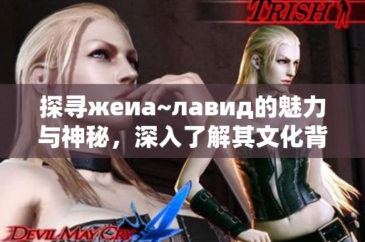 探寻жеиа~лавид的魅力与神秘，深入了解其文化背景与影响