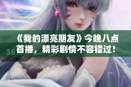 《我的漂亮朋友》今晚八点首播，精彩剧情不容错过！