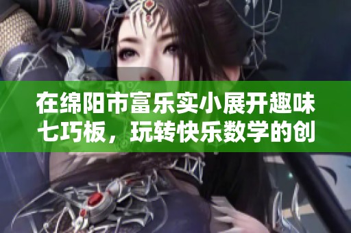 在绵阳市富乐实小展开趣味七巧板，玩转快乐数学的创意活动