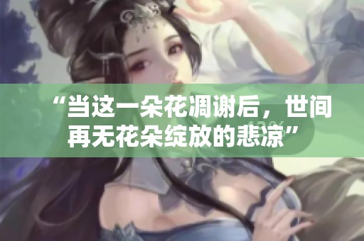 “当这一朵花凋谢后，世间再无花朵绽放的悲凉”