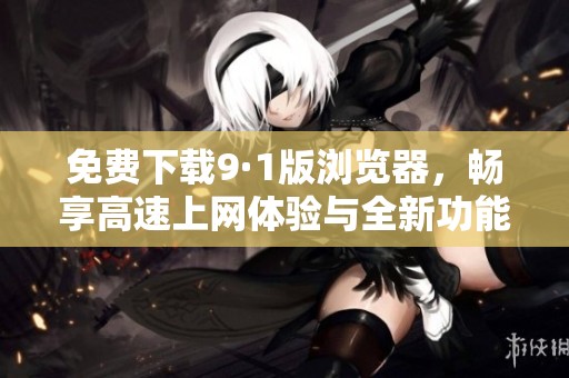 免费下载9·1版浏览器，畅享高速上网体验与全新功能
