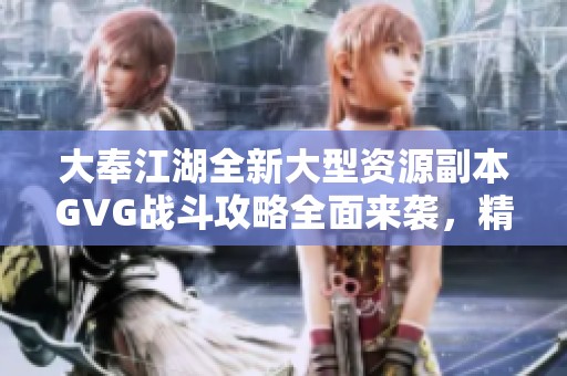 大奉江湖全新大型资源副本GVG战斗攻略全面来袭，精彩不容错过！