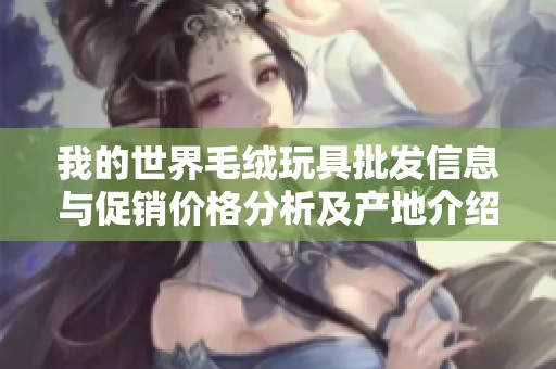 我的世界毛绒玩具批发信息与促销价格分析及产地介绍
