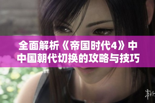 全面解析《帝国时代4》中中国朝代切换的攻略与技巧