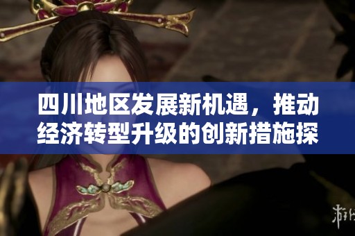 四川地区发展新机遇，推动经济转型升级的创新措施探讨