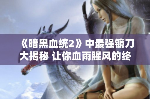 《暗黑血统2》中最强镰刀大揭秘 让你血雨腥风的终极武器