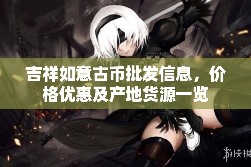 吉祥如意古币批发信息，价格优惠及产地货源一览