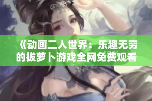 《动画二人世界：乐趣无穷的拔萝卜游戏全网免费观看》