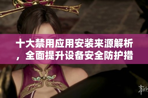 十大禁用应用安装来源解析，全面提升设备安全防护措施