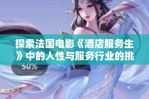 探索法国电影《酒店服务生》中的人性与服务行业的挑战与机遇
