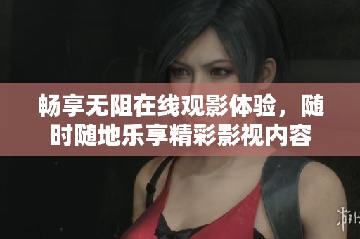 畅享无阻在线观影体验，随时随地乐享精彩影视内容