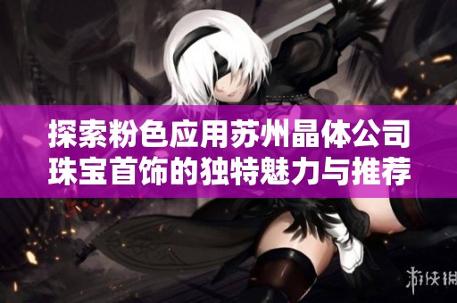 探索粉色应用苏州晶体公司珠宝首饰的独特魅力与推荐建议