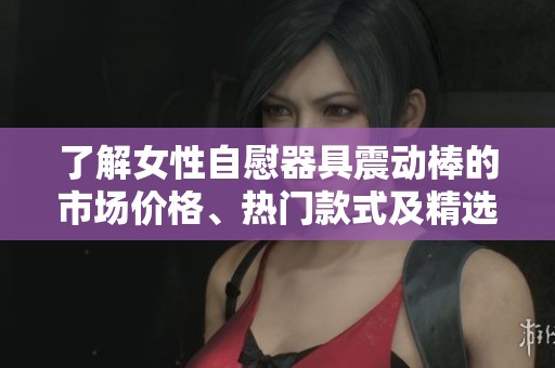了解女性自慰器具震动棒的市场价格、热门款式及精选图片展示