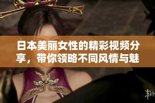 日本美丽女性的精彩视频分享，带你领略不同风情与魅力