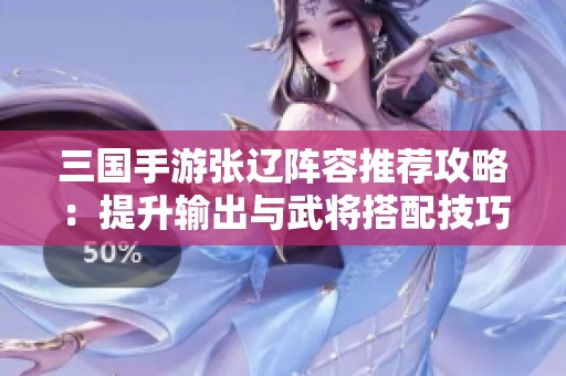 三国手游张辽阵容推荐攻略：提升输出与武将搭配技巧解析