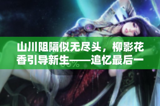 山川阻隔似无尽头，柳影花香引导新生——追忆最后一梦的奇妙探险之旅