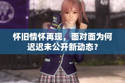 怀旧情怀再现，面对面为何迟迟未公开新动态？